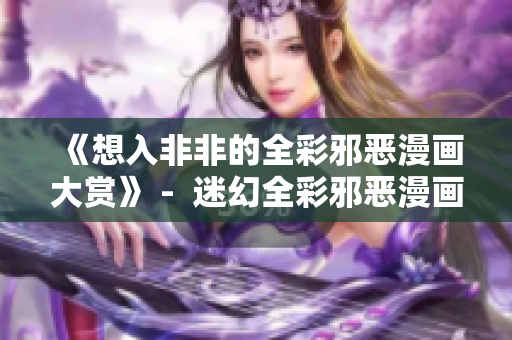 《想入非非的全彩邪恶漫画大赏》 -  迷幻全彩邪恶漫画揭秘大盘点