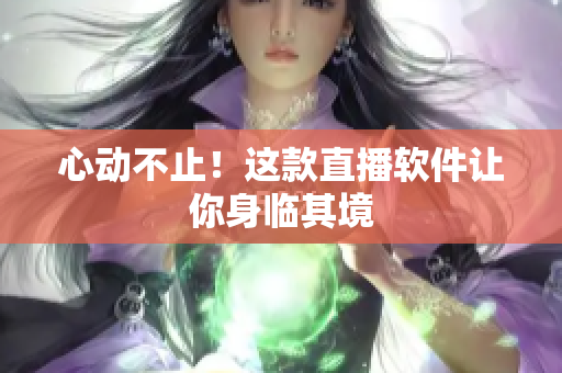 心动不止！这款直播软件让你身临其境