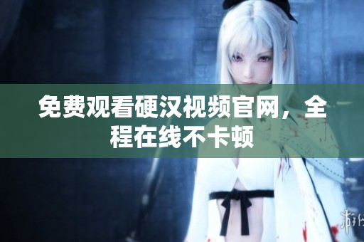 免费观看硬汉视频官网，全程在线不卡顿