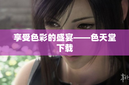 享受色彩的盛宴——色天堂下载