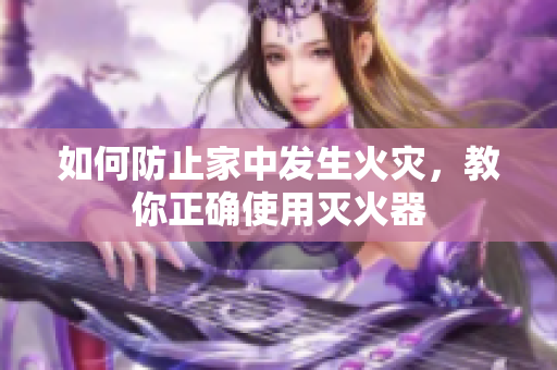 如何防止家中发生火灾，教你正确使用灭火器