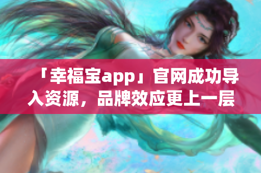 「幸福宝app」官网成功导入资源，品牌效应更上一层楼