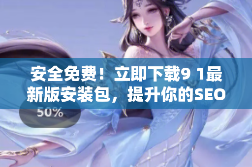 安全免费！立即下载9 1最新版安装包，提升你的SEO效果