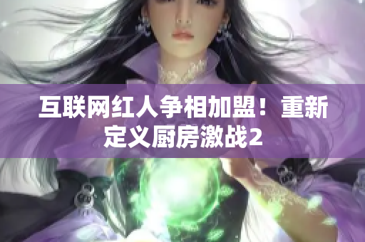 互联网红人争相加盟！重新定义厨房激战2