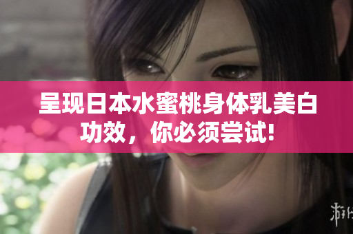 呈现日本水蜜桃身体乳美白功效，你必须尝试!