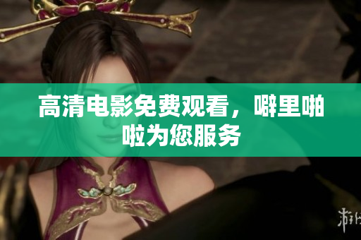 高清电影免费观看，噼里啪啦为您服务