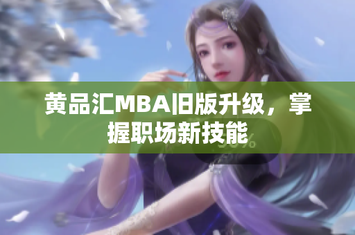 黄品汇MBA旧版升级，掌握职场新技能