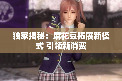 独家揭秘：麻花豆拓展新模式 引领新消费