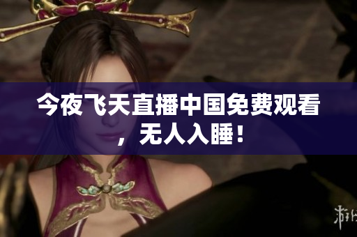 今夜飞天直播中国免费观看，无人入睡！