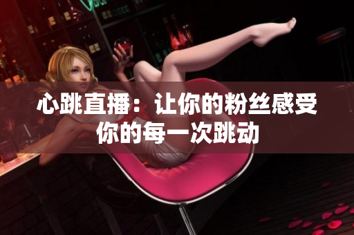 心跳直播：让你的粉丝感受你的每一次跳动