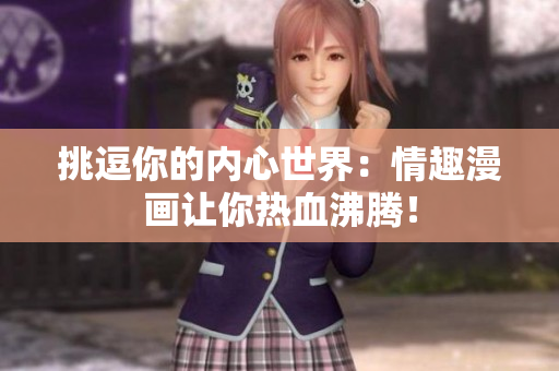 挑逗你的内心世界：情趣漫画让你热血沸腾！