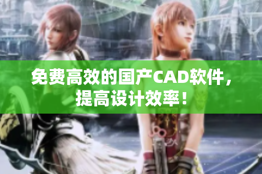 免费高效的国产CAD软件，提高设计效率！