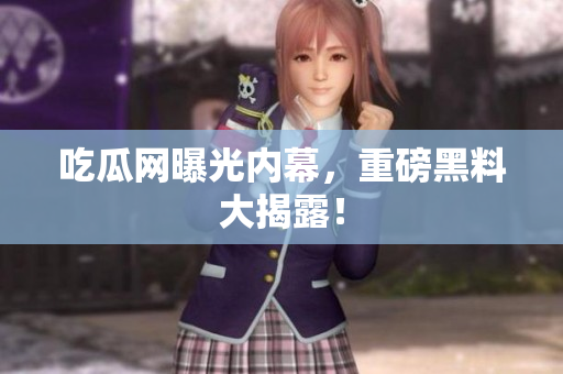 吃瓜网曝光内幕，重磅黑料大揭露！