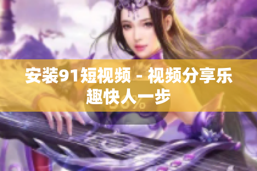 安装91短视频 - 视频分享乐趣快人一步