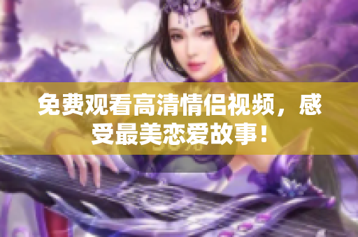 免费观看高清情侣视频，感受最美恋爱故事！