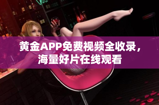 黄金APP免费视频全收录，海量好片在线观看