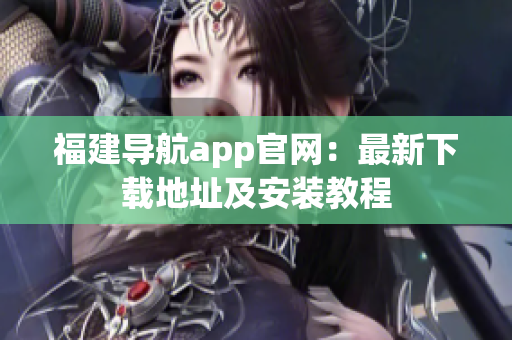 福建导航app官网：最新下载地址及安装教程