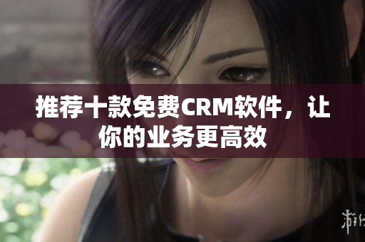 推荐十款免费CRM软件，让你的业务更高效