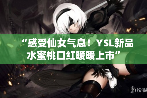 “感受仙女气息！YSL新品水蜜桃口红暖暖上市”