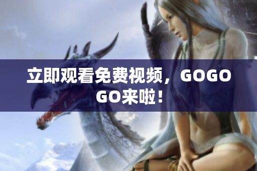 立即观看免费视频，GOGOGO来啦！