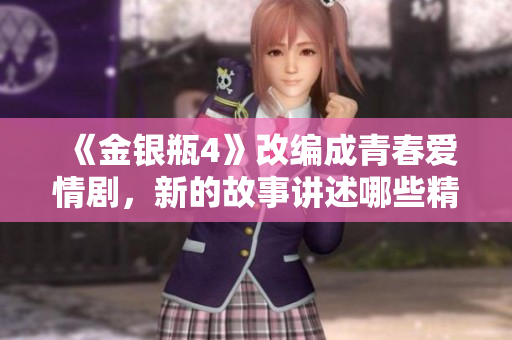 《金银瓶4》改编成青春爱情剧，新的故事讲述哪些精彩细节？