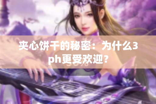夹心饼干的秘密：为什么3ph更受欢迎？