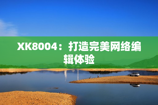 XK8004：打造完美网络编辑体验