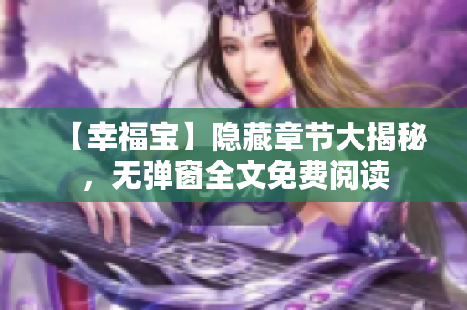 【幸福宝】隐藏章节大揭秘，无弹窗全文免费阅读
