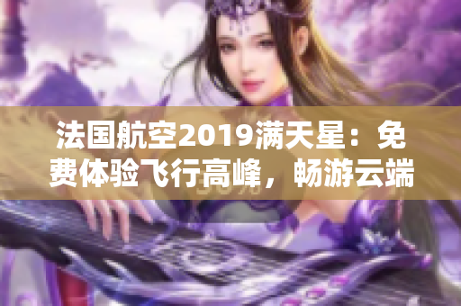 法国航空2019满天星：免费体验飞行高峰，畅游云端！