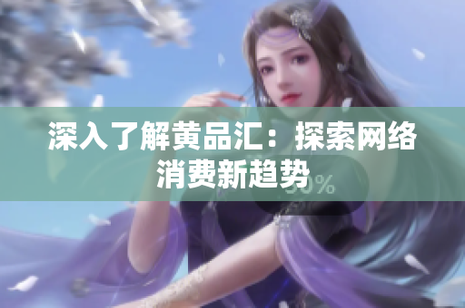 深入了解黄品汇：探索网络消费新趋势