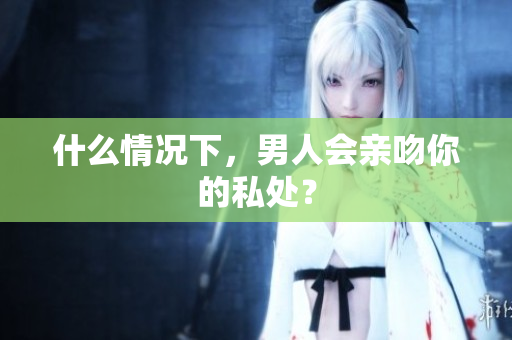 什么情况下，男人会亲吻你的私处？
