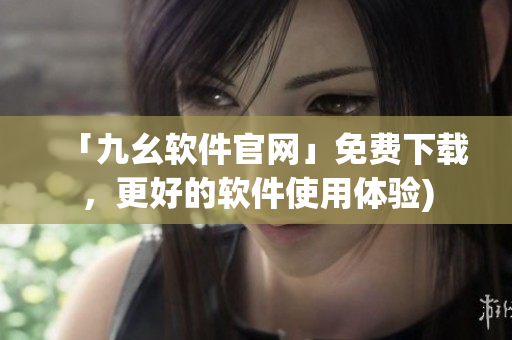 「九幺软件官网」免费下载，更好的软件使用体验)