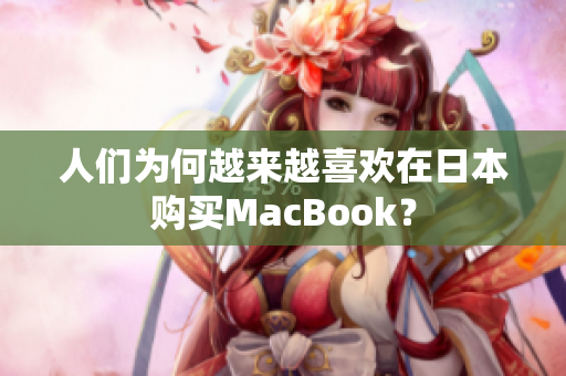 人们为何越来越喜欢在日本购买MacBook？