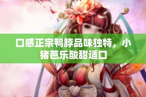 口感正宗鸭脖品味独特，小猪芭乐酸甜适口