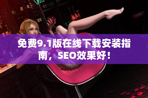 免费9.1版在线下载安装指南，SEO效果好！