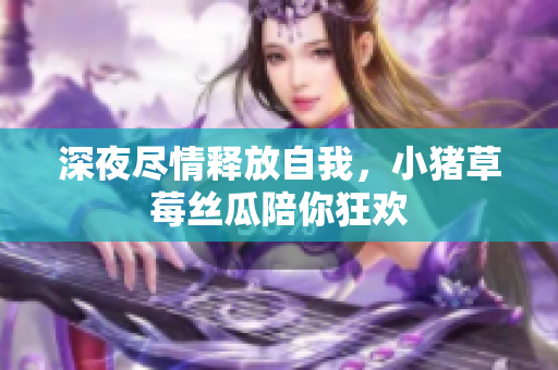 深夜尽情释放自我，小猪草莓丝瓜陪你狂欢