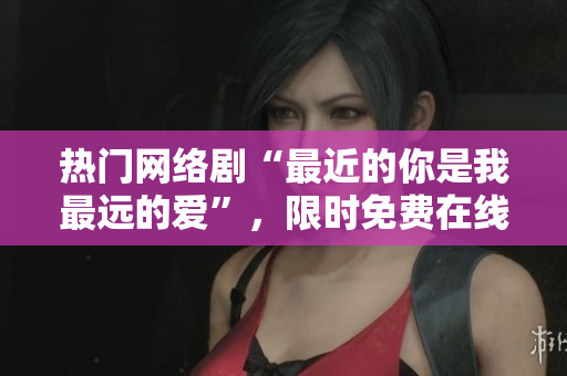 热门网络剧“最近的你是我最远的爱”，限时免费在线观看！