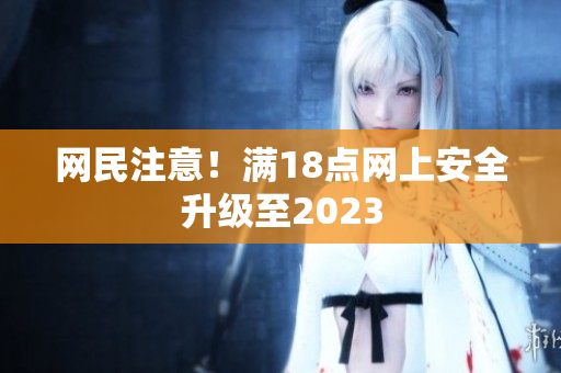 网民注意！满18点网上安全升级至2023
