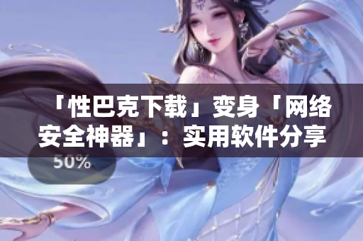 「性巴克下载」变身「网络安全神器」：实用软件分享