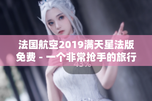 法国航空2019满天星法版免费 - 一个非常抢手的旅行好机会