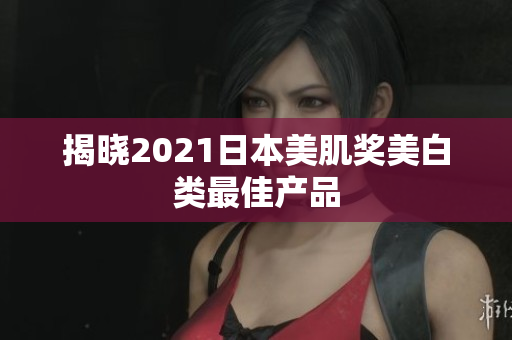 揭晓2021日本美肌奖美白类最佳产品