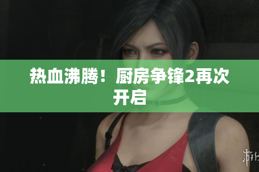 热血沸腾！厨房争锋2再次开启