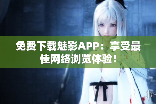 免费下载魅影APP：享受最佳网络浏览体验！