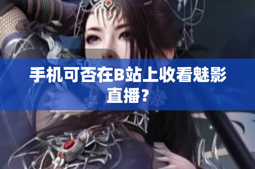 手机可否在B站上收看魅影直播？