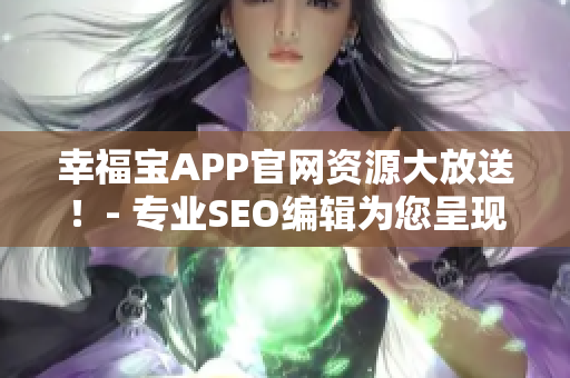 幸福宝APP官网资源大放送！- 专业SEO编辑为您呈现