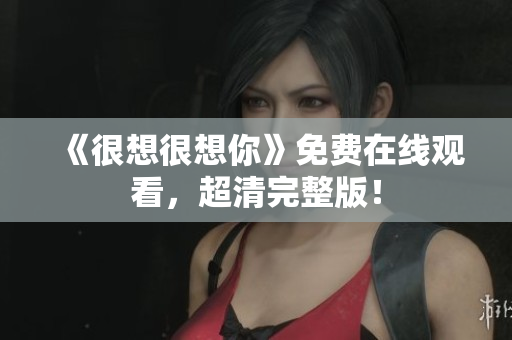 《很想很想你》免费在线观看，超清完整版！