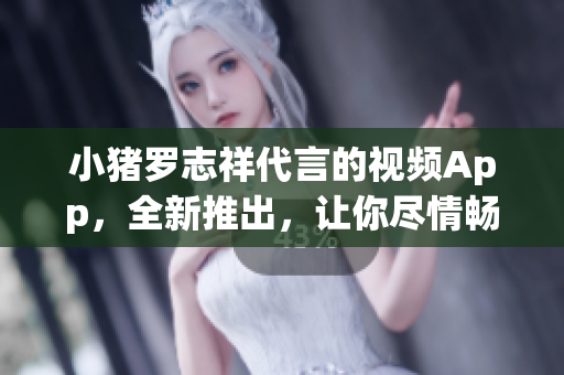 小猪罗志祥代言的视频App，全新推出，让你尽情畅玩！