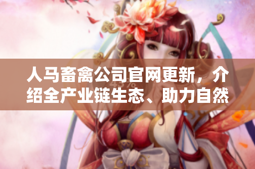 人马畜禽公司官网更新，介绍全产业链生态、助力自然健康 —— 新闻报道