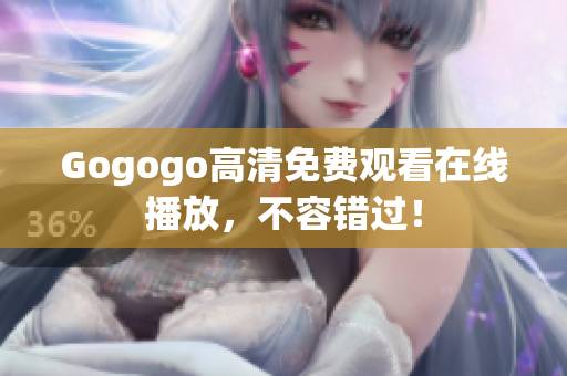 Gogogo高清免费观看在线播放，不容错过！
