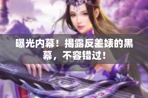曝光内幕！揭露反差婊的黑幕，不容错过！